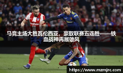 马竞主场大胜瓦伦西亚，豪取联赛五连胜——铁血战神再展雄风