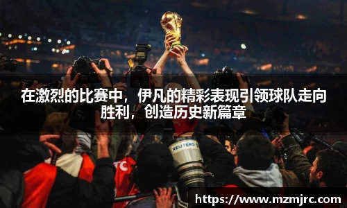 在激烈的比赛中，伊凡的精彩表现引领球队走向胜利，创造历史新篇章