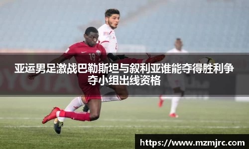 亚运男足激战巴勒斯坦与叙利亚谁能夺得胜利争夺小组出线资格
